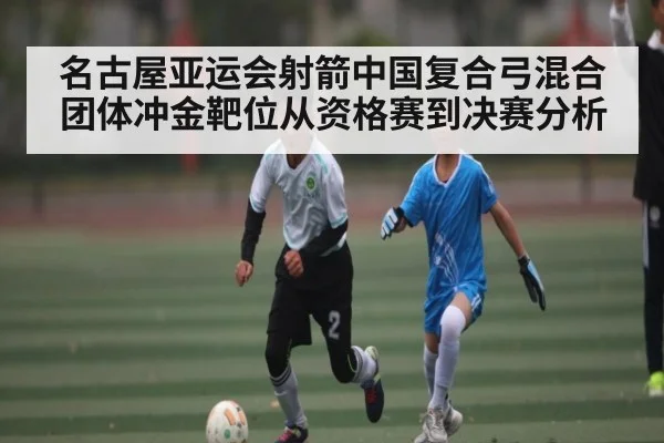 名古屋亚运会射箭中国复合弓混合团体冲金靶位从资格赛到决赛分析