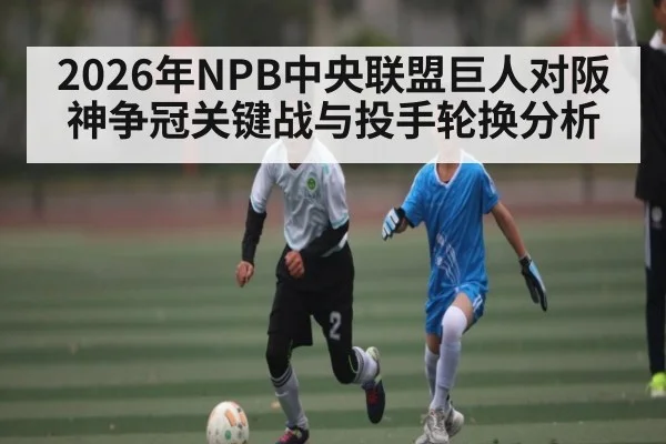 2026年NPB中央联盟巨人对阪神争冠关键战与投手轮换分析