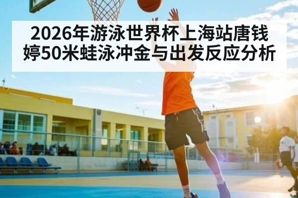 2026年游泳世界杯上海站唐钱婷50米蛙泳冲金与出发反应分析