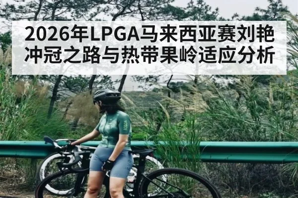 2026年LPGA马来西亚赛刘艳冲冠之路与热带果岭适应分析