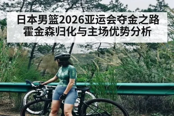 日本男篮2026亚运会夺金之路 霍金森归化与主场优势分析
